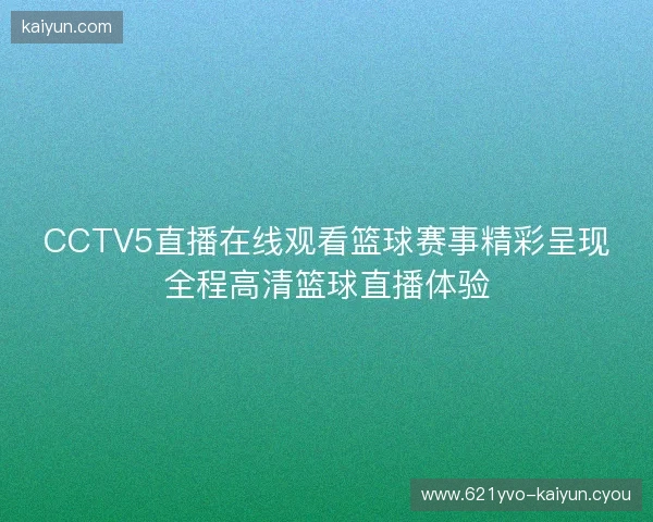 CCTV5直播在线观看篮球赛事精彩呈现全程高清篮球直播体验