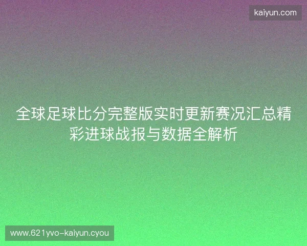 全球足球比分完整版实时更新赛况汇总精彩进球战报与数据全解析 全球足球比分完整版实时更新赛况汇总精彩进球战报与数据全解析