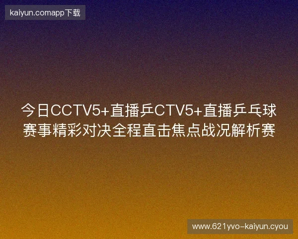 今日CCTV5+直播乒CTV5+直播乒乓球赛事精彩对决全程直击焦点战况解析赛 今日CCTV5+直播乒CTV5+直播乒乓球赛事精彩对决全程直击焦点战况解析赛