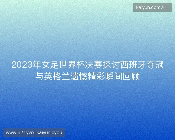 2023年女足世界杯决赛探讨西班牙夺冠与英格兰遗憾精彩瞬间回顾