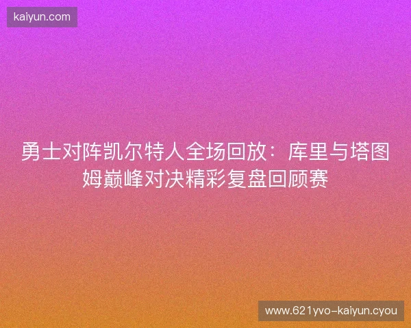 勇士对阵凯尔特人全场回放：库里与塔图姆巅峰对决精彩复盘回顾赛