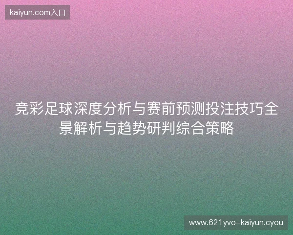 竞彩足球深度分析与赛前预测投注技巧全景解析与趋势研判综合策略 竞彩足球深度分析与赛前预测投注技巧全景解析与趋势研判综合策略