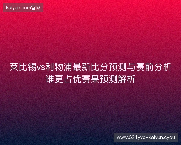 莱比锡vs利物浦最新比分预测与赛前分析谁更占优赛果预测解析 莱比锡vs利物浦最新比分预测与赛前分析谁更占优赛果预测解析