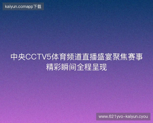 中央CCTV5体育频道直播盛宴聚焦赛事精彩瞬间全程呈现