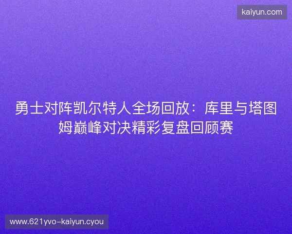 勇士对阵凯尔特人全场回放:库里与塔图姆巅峰对决精彩复盘回顾赛 勇士对阵凯尔特人全场回放:库里与塔图姆巅峰对决精彩复盘回顾赛
