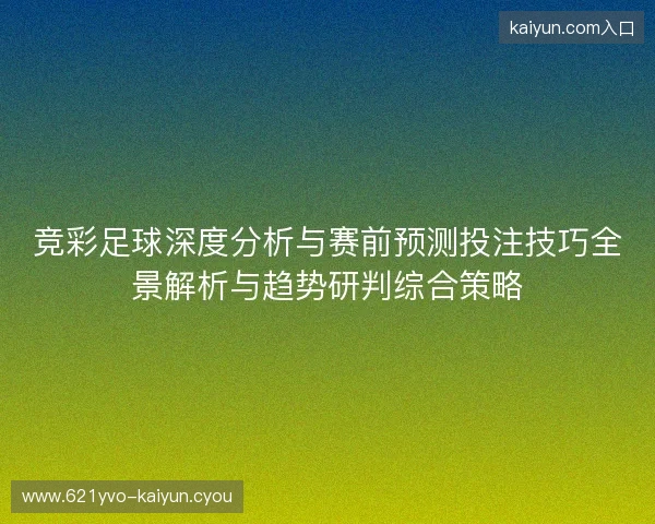 竞彩足球深度分析与赛前预测投注技巧全景解析与趋势研判综合策略 竞彩足球深度分析与赛前预测投注技巧全景解析与趋势研判综合策略