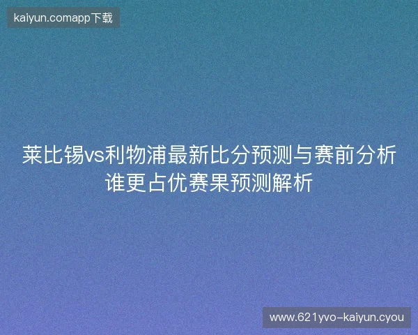 莱比锡vs利物浦最新比分预测与赛前分析谁更占优赛果预测解析