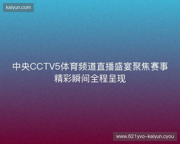 中央CCTV5体育频道直播盛宴聚焦赛事精彩瞬间全程呈现 中央CCTV5体育频道直播盛宴聚焦赛事精彩瞬间全程呈现