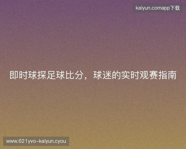 即时球探足球比分,球迷的实时观赛指南 即时球探足球比分,球迷的实时观赛指南