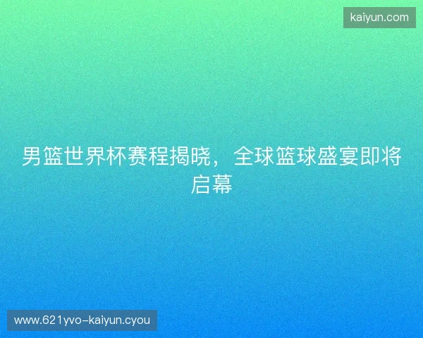 男篮世界杯赛程揭晓，全球篮球盛宴即将启幕