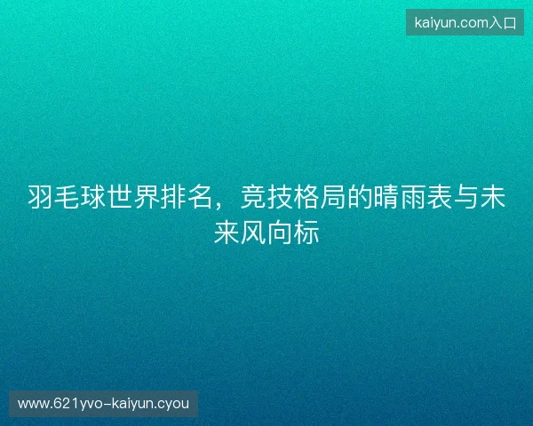 羽毛球世界排名,竞技格局的晴雨表与未来风向标 羽毛球世界排名,竞技格局的晴雨表与未来风向标